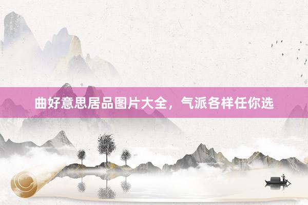 曲好意思居品图片大全，气派各样任你选