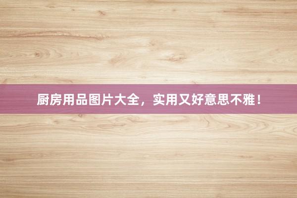 厨房用品图片大全，实用又好意思不雅！