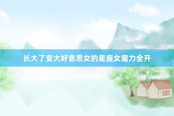 长大了变大好意思女的星座女魔力全开