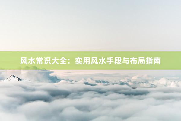 风水常识大全：实用风水手段与布局指南