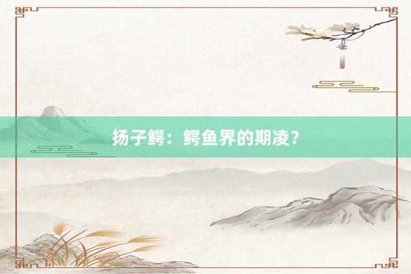 扬子鳄：鳄鱼界的期凌？