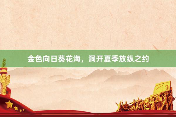 金色向日葵花海，洞开夏季放纵之约