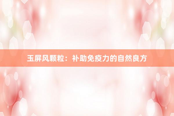 玉屏风颗粒：补助免疫力的自然良方