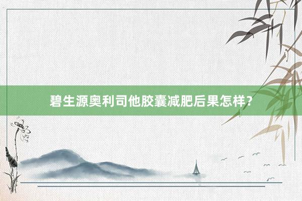 碧生源奥利司他胶囊减肥后果怎样？